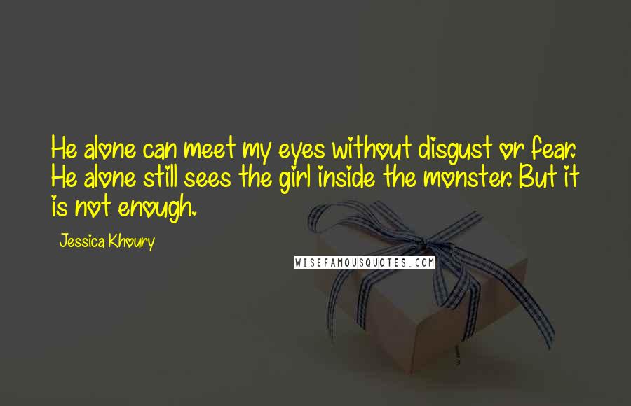 Jessica Khoury Quotes: He alone can meet my eyes without disgust or fear. He alone still sees the girl inside the monster. But it is not enough.