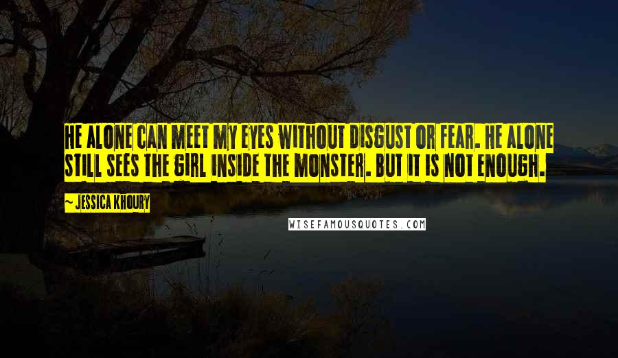 Jessica Khoury Quotes: He alone can meet my eyes without disgust or fear. He alone still sees the girl inside the monster. But it is not enough.