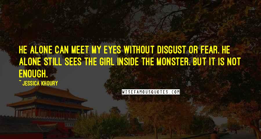 Jessica Khoury Quotes: He alone can meet my eyes without disgust or fear. He alone still sees the girl inside the monster. But it is not enough.