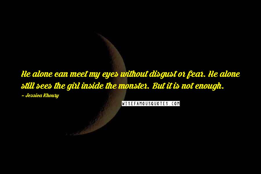 Jessica Khoury Quotes: He alone can meet my eyes without disgust or fear. He alone still sees the girl inside the monster. But it is not enough.