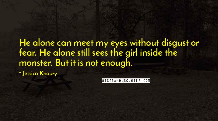 Jessica Khoury Quotes: He alone can meet my eyes without disgust or fear. He alone still sees the girl inside the monster. But it is not enough.