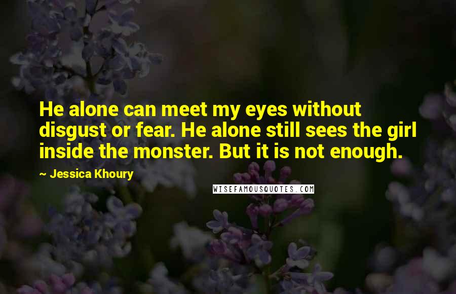 Jessica Khoury Quotes: He alone can meet my eyes without disgust or fear. He alone still sees the girl inside the monster. But it is not enough.