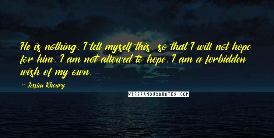 Jessica Khoury Quotes: He is nothing. I tell myself this, so that I will not hope for him. I am not allowed to hope. I am a forbidden wish of my own.