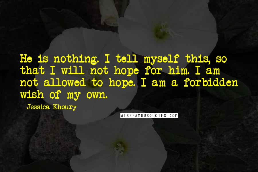 Jessica Khoury Quotes: He is nothing. I tell myself this, so that I will not hope for him. I am not allowed to hope. I am a forbidden wish of my own.