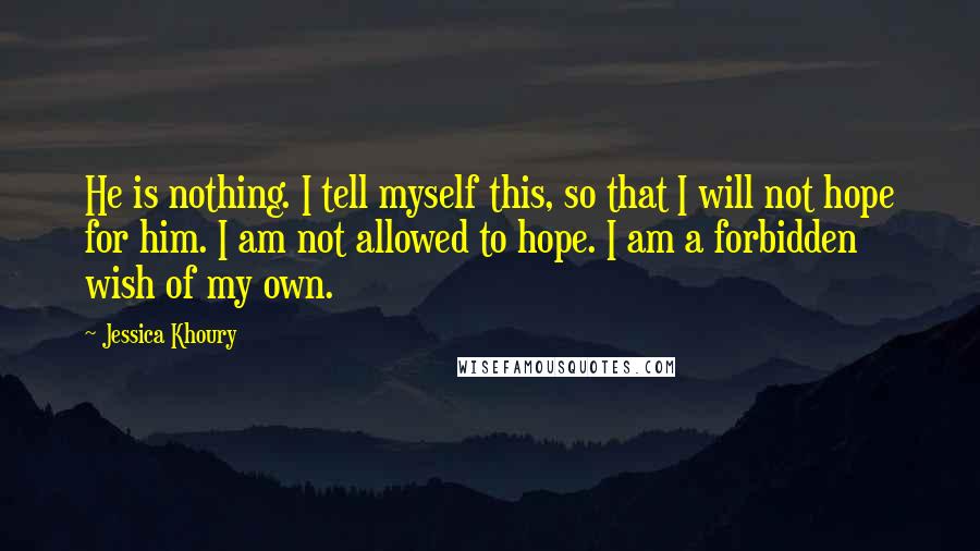 Jessica Khoury Quotes: He is nothing. I tell myself this, so that I will not hope for him. I am not allowed to hope. I am a forbidden wish of my own.