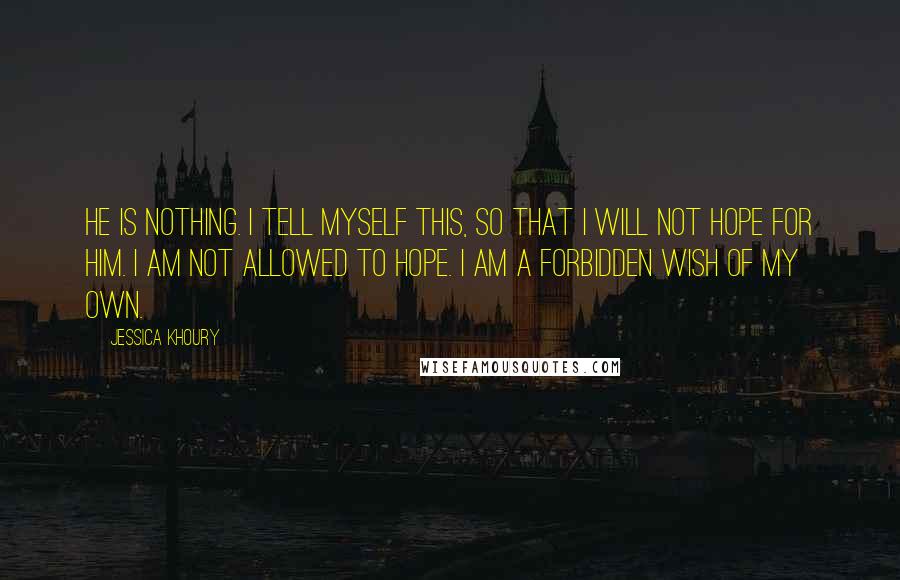 Jessica Khoury Quotes: He is nothing. I tell myself this, so that I will not hope for him. I am not allowed to hope. I am a forbidden wish of my own.