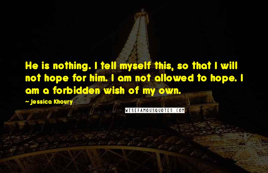 Jessica Khoury Quotes: He is nothing. I tell myself this, so that I will not hope for him. I am not allowed to hope. I am a forbidden wish of my own.