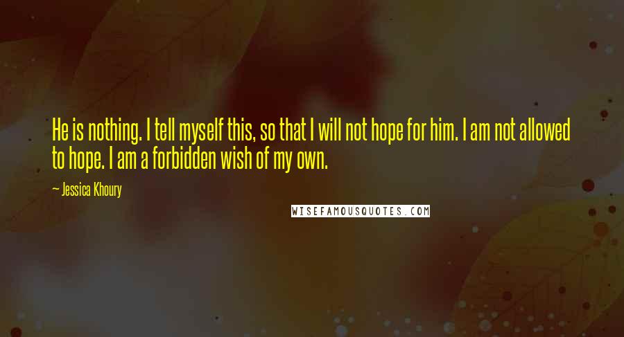 Jessica Khoury Quotes: He is nothing. I tell myself this, so that I will not hope for him. I am not allowed to hope. I am a forbidden wish of my own.