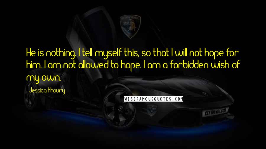 Jessica Khoury Quotes: He is nothing. I tell myself this, so that I will not hope for him. I am not allowed to hope. I am a forbidden wish of my own.