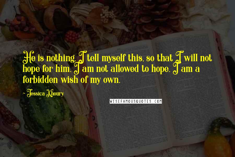 Jessica Khoury Quotes: He is nothing. I tell myself this, so that I will not hope for him. I am not allowed to hope. I am a forbidden wish of my own.