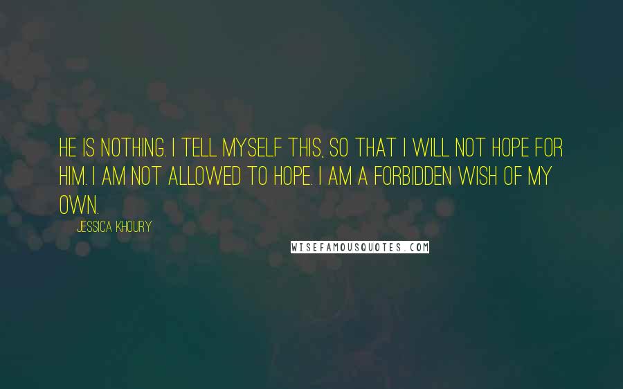 Jessica Khoury Quotes: He is nothing. I tell myself this, so that I will not hope for him. I am not allowed to hope. I am a forbidden wish of my own.