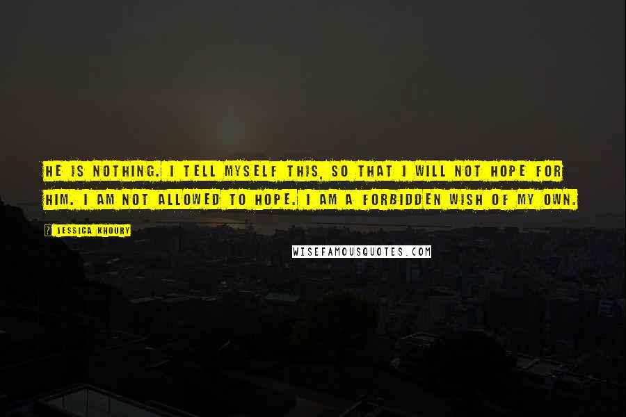 Jessica Khoury Quotes: He is nothing. I tell myself this, so that I will not hope for him. I am not allowed to hope. I am a forbidden wish of my own.