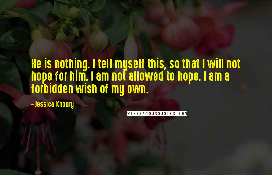 Jessica Khoury Quotes: He is nothing. I tell myself this, so that I will not hope for him. I am not allowed to hope. I am a forbidden wish of my own.