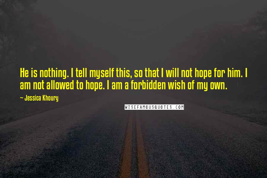 Jessica Khoury Quotes: He is nothing. I tell myself this, so that I will not hope for him. I am not allowed to hope. I am a forbidden wish of my own.