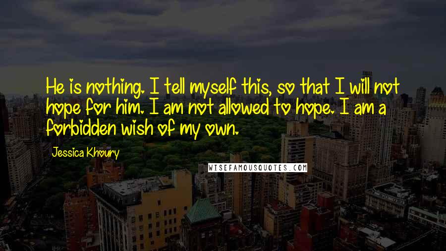 Jessica Khoury Quotes: He is nothing. I tell myself this, so that I will not hope for him. I am not allowed to hope. I am a forbidden wish of my own.