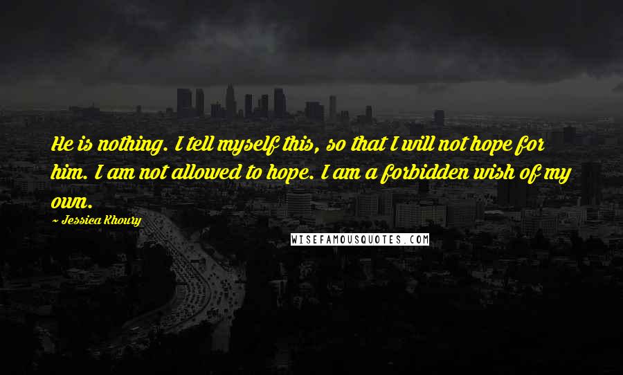 Jessica Khoury Quotes: He is nothing. I tell myself this, so that I will not hope for him. I am not allowed to hope. I am a forbidden wish of my own.