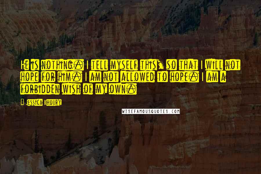 Jessica Khoury Quotes: He is nothing. I tell myself this, so that I will not hope for him. I am not allowed to hope. I am a forbidden wish of my own.