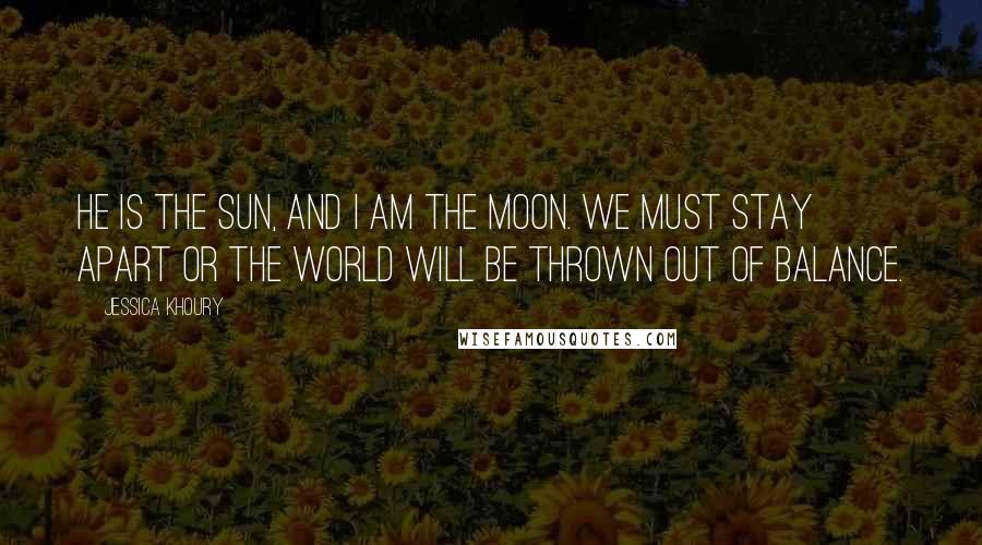 Jessica Khoury Quotes: He is the sun, and I am the moon. We must stay apart or the world will be thrown out of balance.