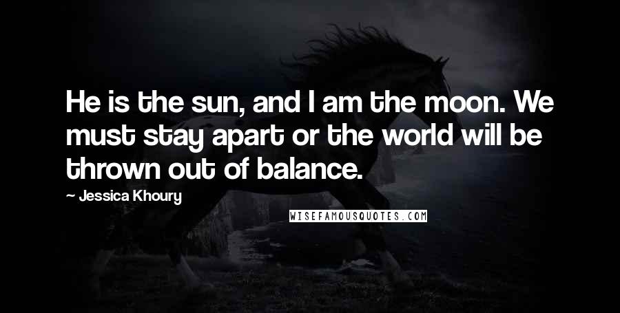 Jessica Khoury Quotes: He is the sun, and I am the moon. We must stay apart or the world will be thrown out of balance.