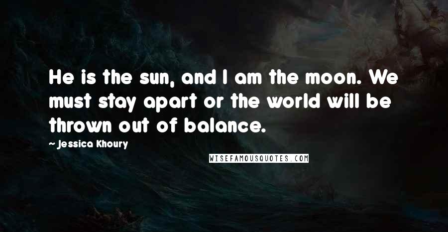 Jessica Khoury Quotes: He is the sun, and I am the moon. We must stay apart or the world will be thrown out of balance.