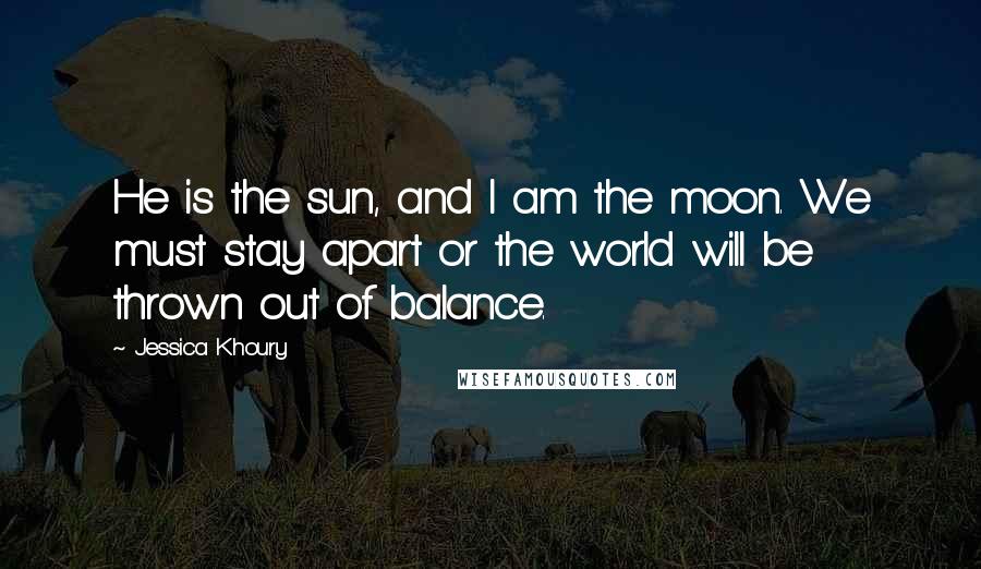 Jessica Khoury Quotes: He is the sun, and I am the moon. We must stay apart or the world will be thrown out of balance.