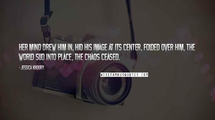 Jessica Khoury Quotes: Her mind drew him in, hid his image at its center, folded over him, the world slid into place, the chaos ceased.