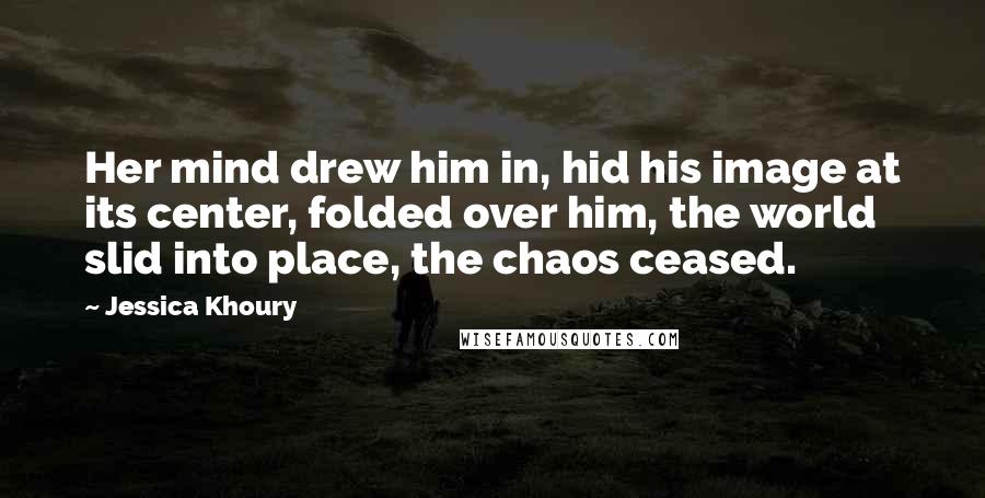 Jessica Khoury Quotes: Her mind drew him in, hid his image at its center, folded over him, the world slid into place, the chaos ceased.