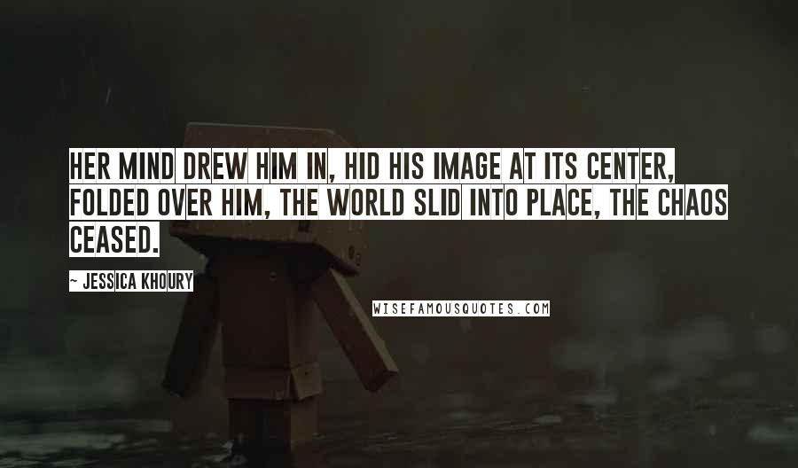 Jessica Khoury Quotes: Her mind drew him in, hid his image at its center, folded over him, the world slid into place, the chaos ceased.