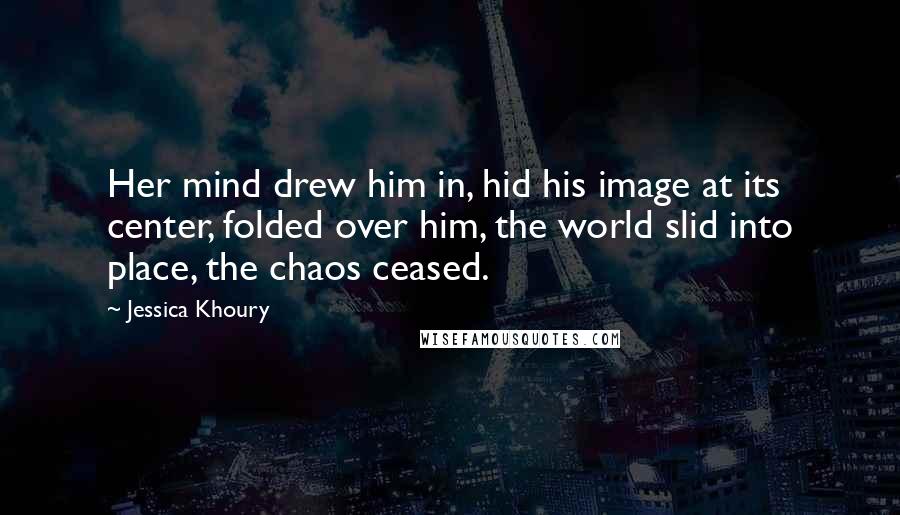 Jessica Khoury Quotes: Her mind drew him in, hid his image at its center, folded over him, the world slid into place, the chaos ceased.