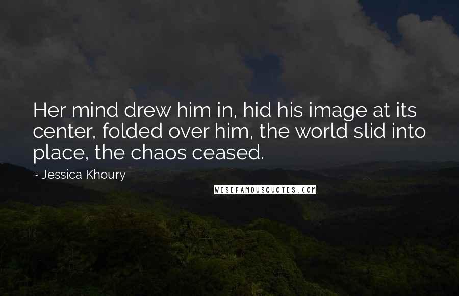 Jessica Khoury Quotes: Her mind drew him in, hid his image at its center, folded over him, the world slid into place, the chaos ceased.