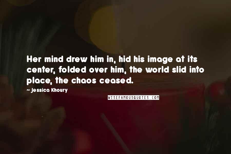 Jessica Khoury Quotes: Her mind drew him in, hid his image at its center, folded over him, the world slid into place, the chaos ceased.