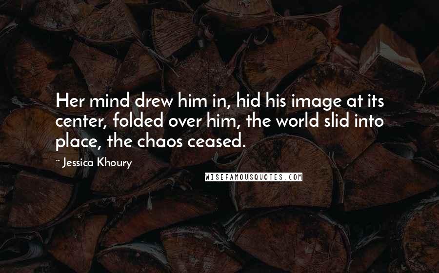 Jessica Khoury Quotes: Her mind drew him in, hid his image at its center, folded over him, the world slid into place, the chaos ceased.