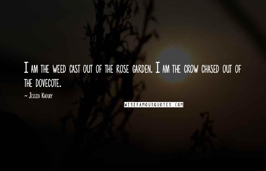 Jessica Khoury Quotes: I am the weed cast out of the rose garden. I am the crow chased out of the dovecote.