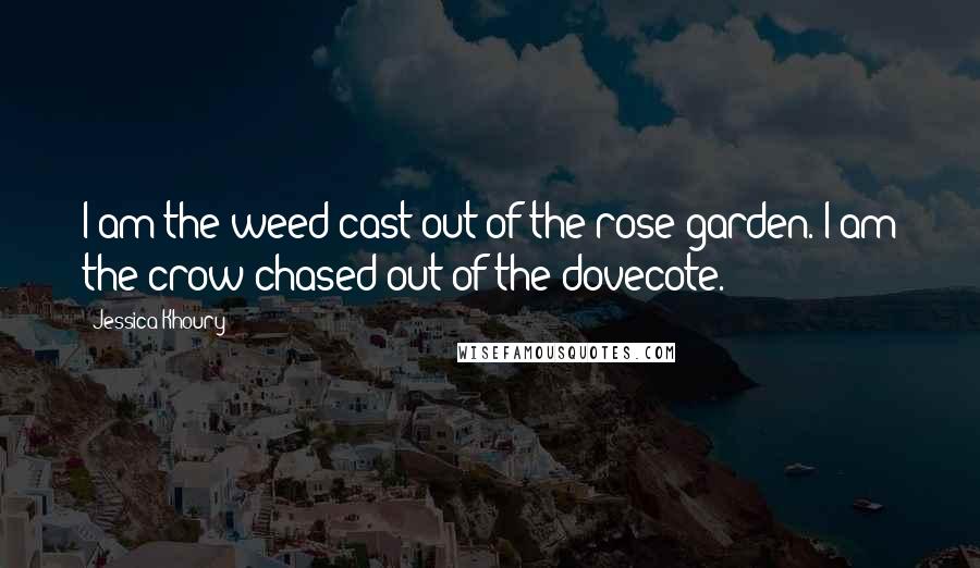 Jessica Khoury Quotes: I am the weed cast out of the rose garden. I am the crow chased out of the dovecote.