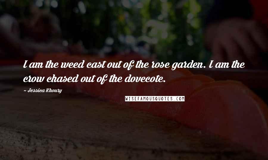 Jessica Khoury Quotes: I am the weed cast out of the rose garden. I am the crow chased out of the dovecote.