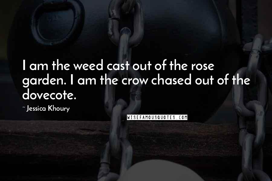 Jessica Khoury Quotes: I am the weed cast out of the rose garden. I am the crow chased out of the dovecote.