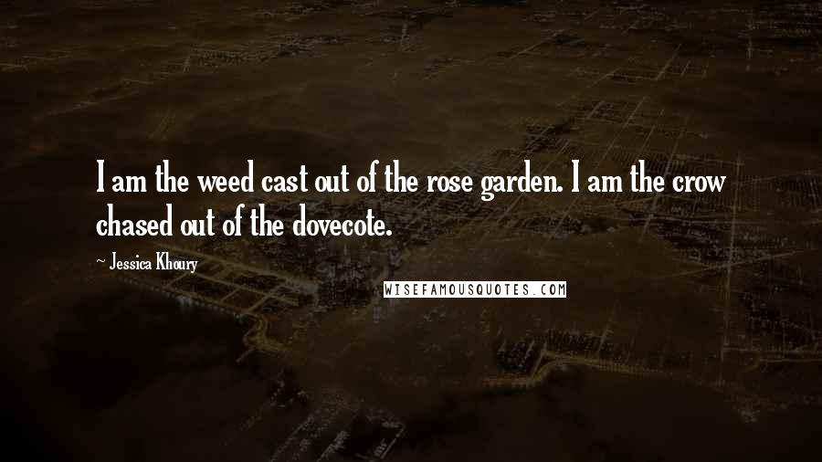 Jessica Khoury Quotes: I am the weed cast out of the rose garden. I am the crow chased out of the dovecote.