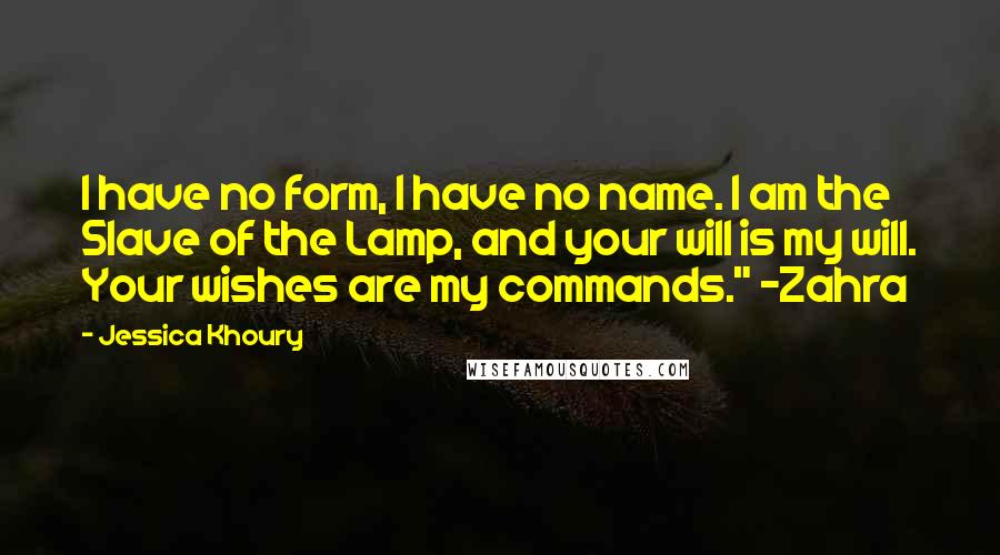 Jessica Khoury Quotes: I have no form, I have no name. I am the Slave of the Lamp, and your will is my will. Your wishes are my commands." ~Zahra