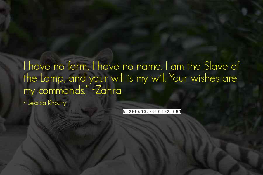 Jessica Khoury Quotes: I have no form, I have no name. I am the Slave of the Lamp, and your will is my will. Your wishes are my commands." ~Zahra