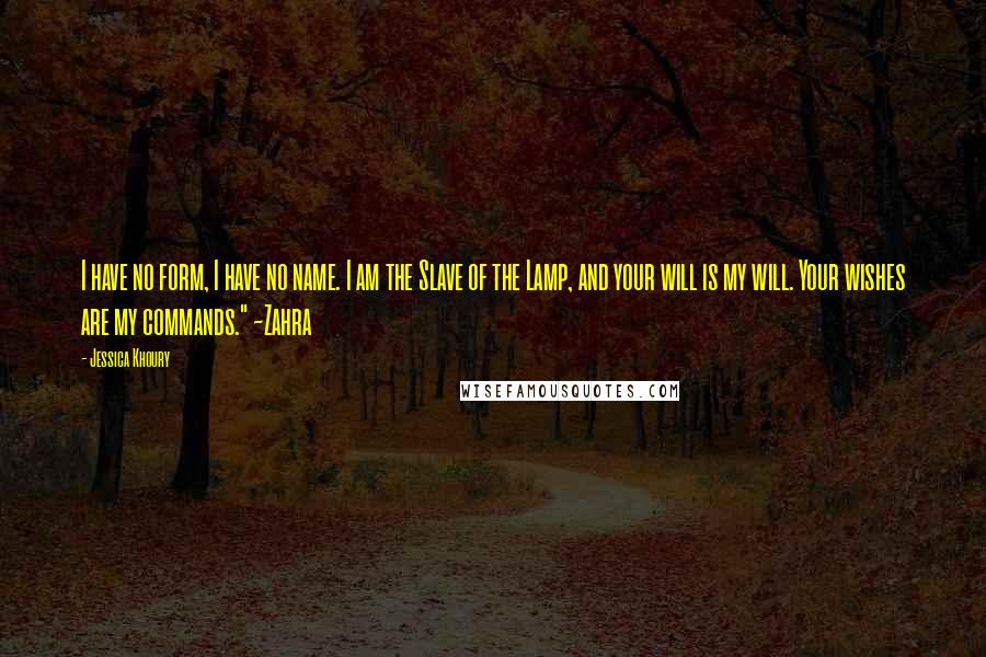 Jessica Khoury Quotes: I have no form, I have no name. I am the Slave of the Lamp, and your will is my will. Your wishes are my commands." ~Zahra