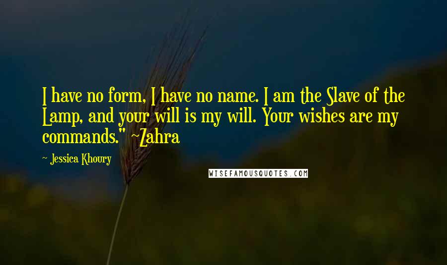 Jessica Khoury Quotes: I have no form, I have no name. I am the Slave of the Lamp, and your will is my will. Your wishes are my commands." ~Zahra