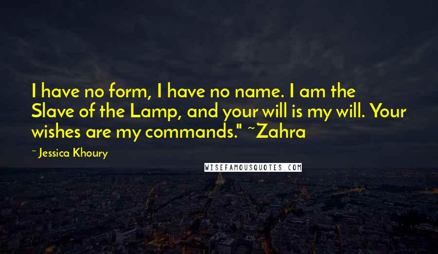 Jessica Khoury Quotes: I have no form, I have no name. I am the Slave of the Lamp, and your will is my will. Your wishes are my commands." ~Zahra