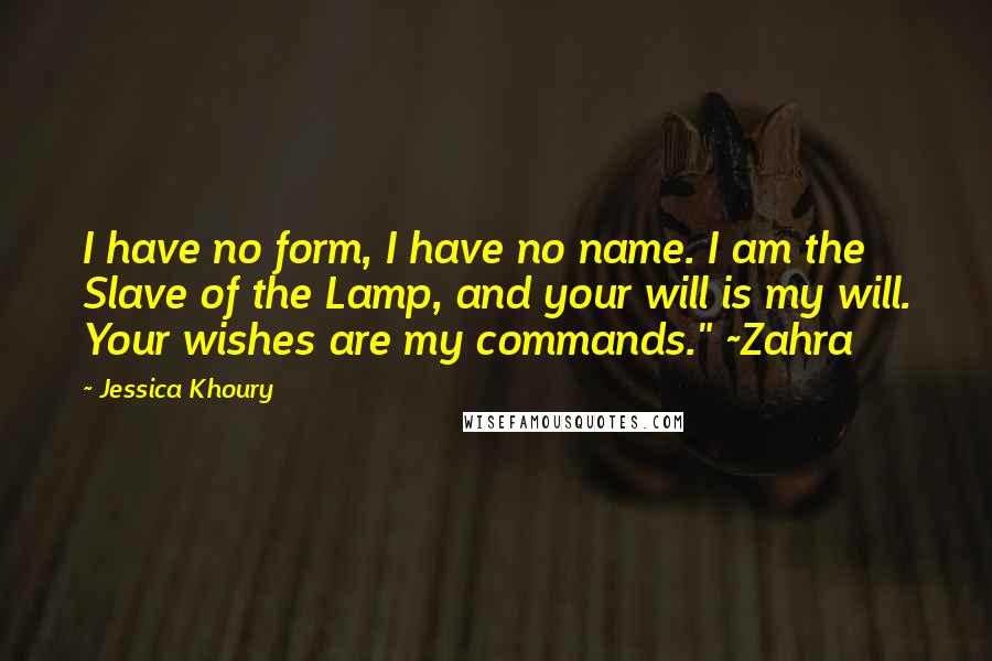 Jessica Khoury Quotes: I have no form, I have no name. I am the Slave of the Lamp, and your will is my will. Your wishes are my commands." ~Zahra