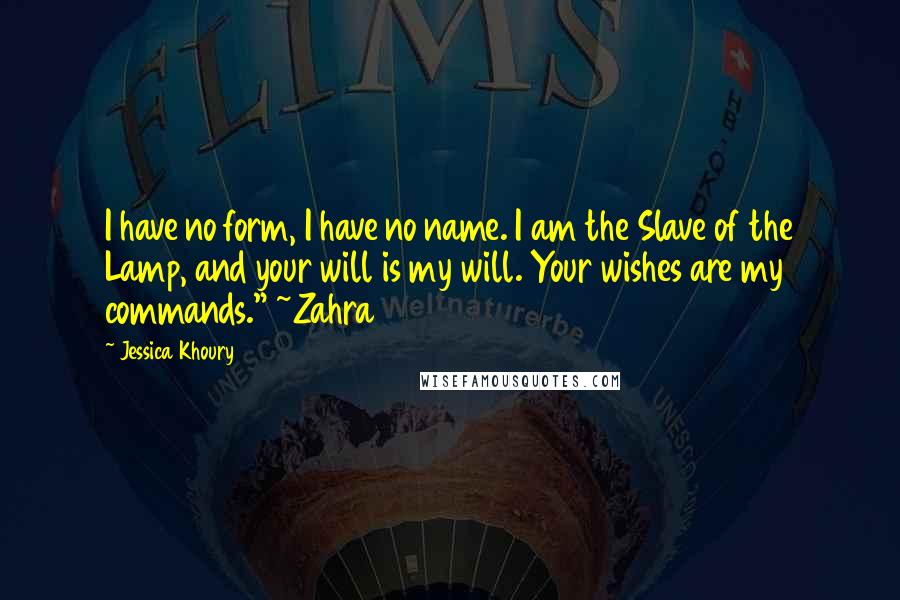 Jessica Khoury Quotes: I have no form, I have no name. I am the Slave of the Lamp, and your will is my will. Your wishes are my commands." ~Zahra