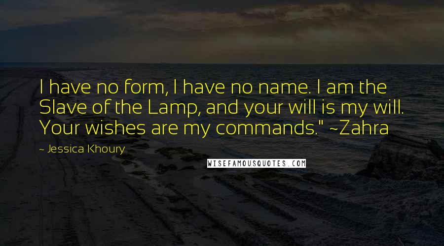 Jessica Khoury Quotes: I have no form, I have no name. I am the Slave of the Lamp, and your will is my will. Your wishes are my commands." ~Zahra