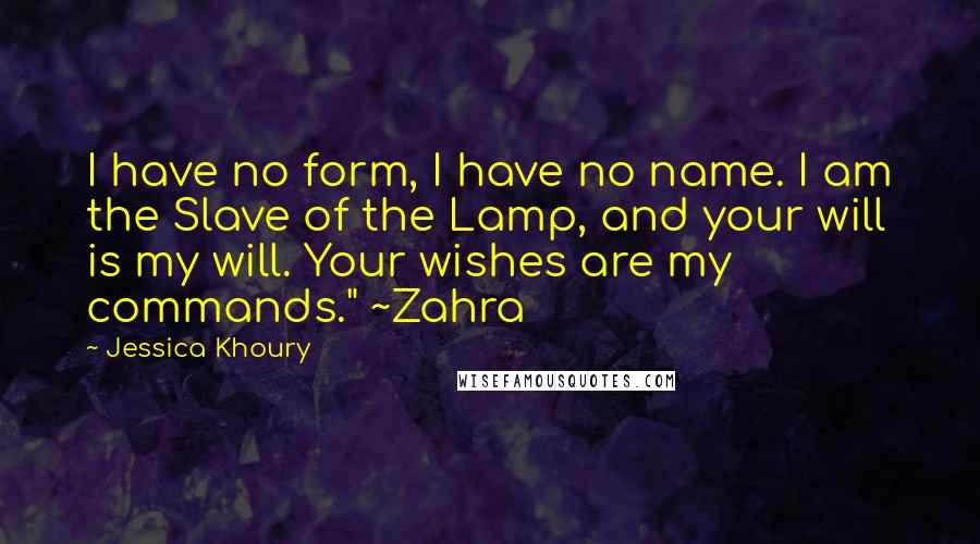 Jessica Khoury Quotes: I have no form, I have no name. I am the Slave of the Lamp, and your will is my will. Your wishes are my commands." ~Zahra