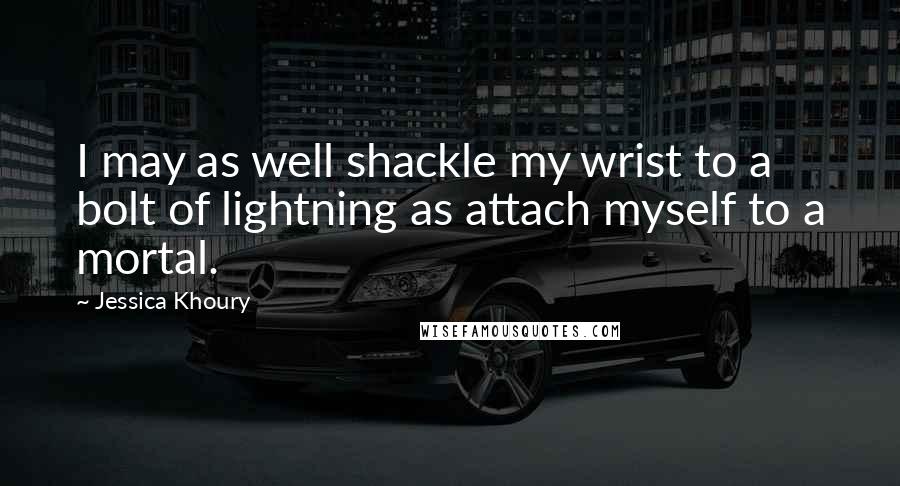 Jessica Khoury Quotes: I may as well shackle my wrist to a bolt of lightning as attach myself to a mortal.