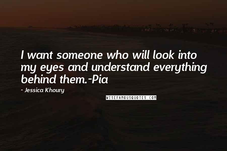 Jessica Khoury Quotes: I want someone who will look into my eyes and understand everything behind them.-Pia