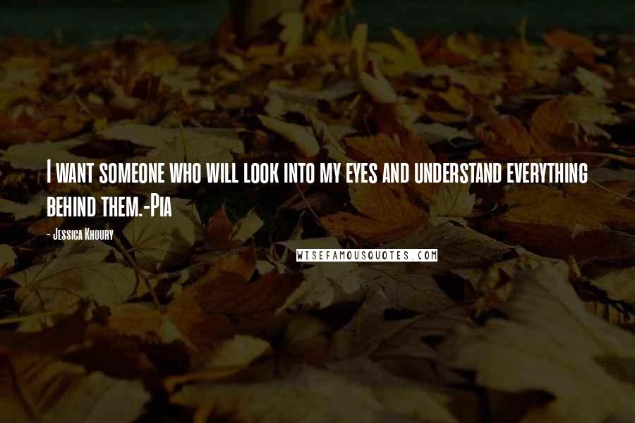 Jessica Khoury Quotes: I want someone who will look into my eyes and understand everything behind them.-Pia