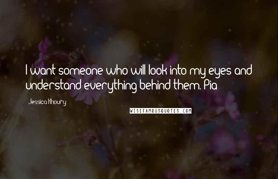 Jessica Khoury Quotes: I want someone who will look into my eyes and understand everything behind them.-Pia